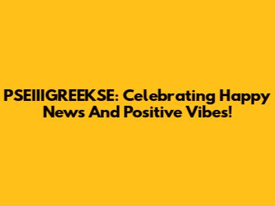 PSEIIIGREEKSE: Celebrating Happy News And Positive Vibes!