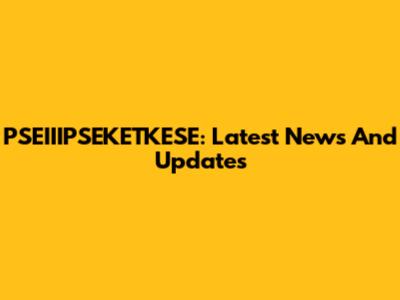 PSEIIIPSEKETKESE: Latest News And Updates