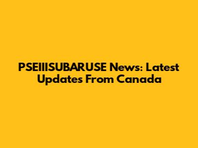 PSEIIISUBARUSE News: Latest Updates From Canada