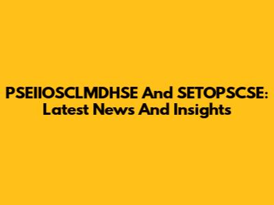 PSEIIOSCLMDHSE And SETOPSCSE: Latest News And Insights