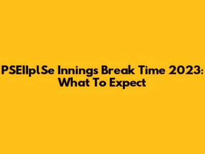 PSEIIplSe Innings Break Time 2023: What To Expect