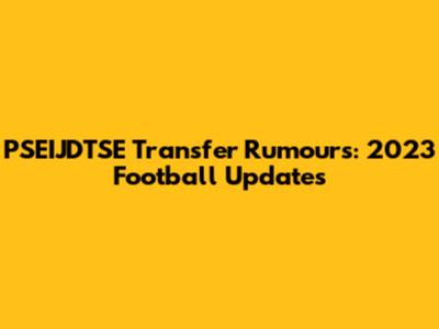 PSEIJDTSE Transfer Rumours: 2023 Football Updates