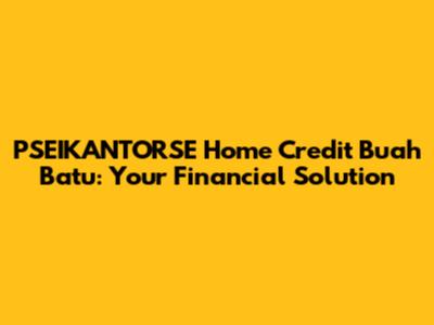 PSEIKANTORSE Home Credit Buah Batu: Your Financial Solution