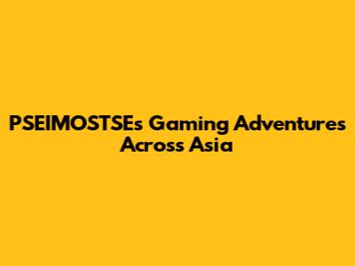 PSEIMOSTSE's Gaming Adventures Across Asia