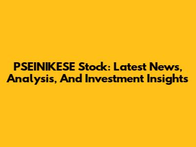 PSEINIKESE Stock: Latest News, Analysis, And Investment Insights