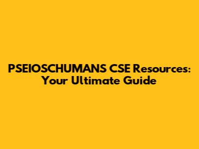 PSEIOSCHUMANS CSE Resources: Your Ultimate Guide
