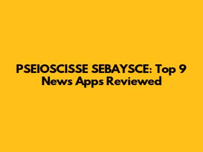 PSEIOSCISSE SEBAYSCE: Top 9 News Apps Reviewed