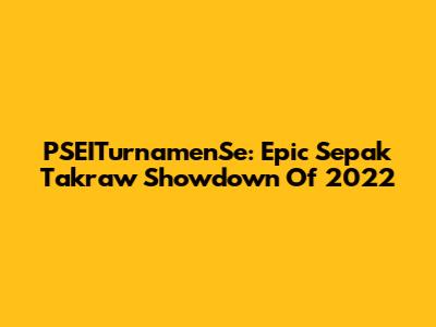 PSEITurnamenSe: Epic Sepak Takraw Showdown Of 2022