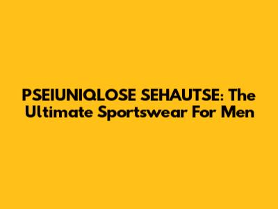 PSEIUNIQLOSE SEHAUTSE: The Ultimate Sportswear For Men