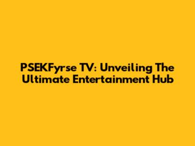 PSEKFyrse TV: Unveiling The Ultimate Entertainment Hub