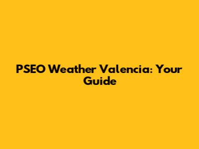 PSEO Weather Valencia: Your Guide