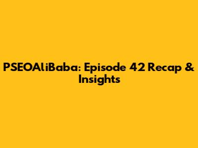PSEOAliBaba: Episode 42 Recap & Insights