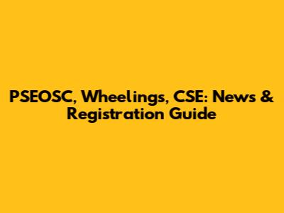 PSEOSC, Wheelings, CSE: News & Registration Guide
