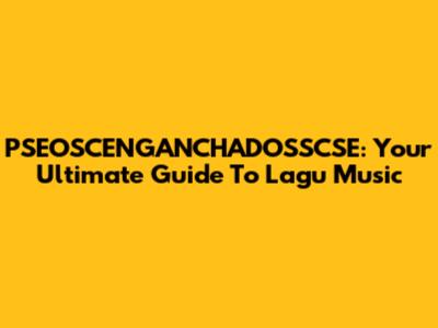 PSEOSCENGANCHADOSSCSE: Your Ultimate Guide To Lagu Music