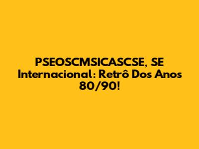PSEOSCMSICASCSE, SE Internacional: Retrô Dos Anos 80/90!
