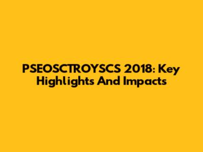PSEOSCTROYSCS 2018: Key Highlights And Impacts