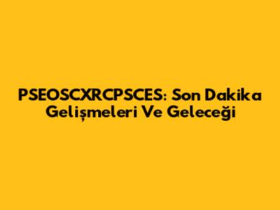 PSEOSCXRCPSCES: Son Dakika Gelişmeleri Ve Geleceği