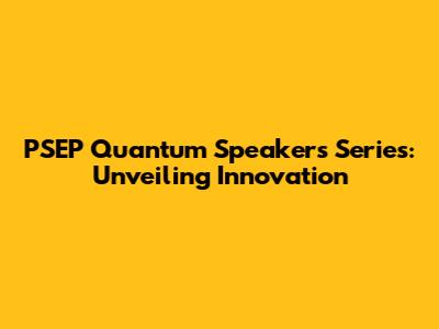 PSEP Quantum Speakers Series: Unveiling Innovation