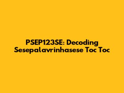 PSEP123SE: Decoding Sesepalavrinhasese Toc Toc