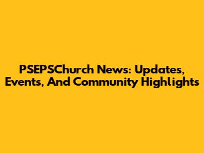 PSEPSChurch News: Updates, Events, And Community Highlights