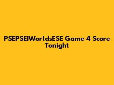 PSEPSEIWorldsESE Game 4 Score Tonight
