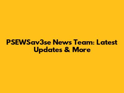 PSEWSav3se News Team: Latest Updates & More