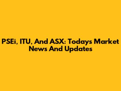 PSEi, ITU, And ASX: Today's Market News And Updates