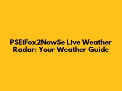 PSEiFox2NowSe Live Weather Radar: Your Weather Guide