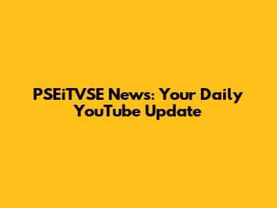 PSEiTVSE News: Your Daily YouTube Update