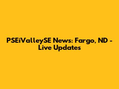 PSEiValleySE News: Fargo, ND - Live Updates