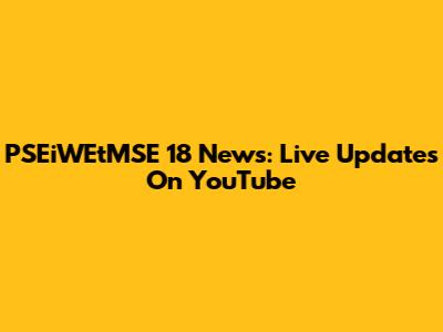 PSEiWEtMSE 18 News: Live Updates On YouTube