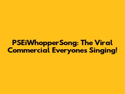 PSEiWhopperSong: The Viral Commercial Everyone's Singing!