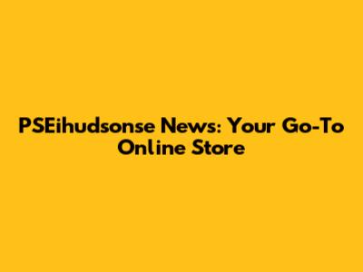 PSEihudsonse News: Your Go-To Online Store