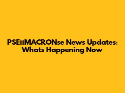 PSEiiMACRONse News Updates: What's Happening Now
