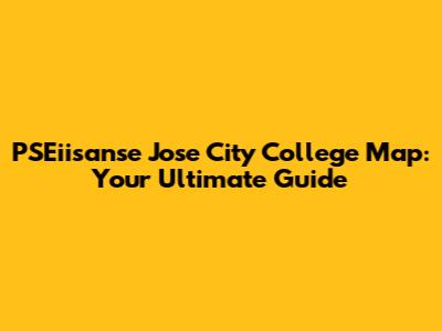 PSEiisanse Jose City College Map: Your Ultimate Guide