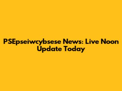 PSEpseiwcybsese News: Live Noon Update Today