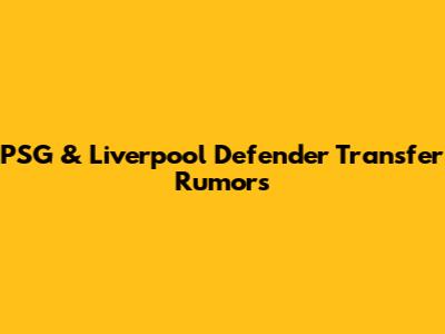 PSG & Liverpool Defender Transfer Rumors
