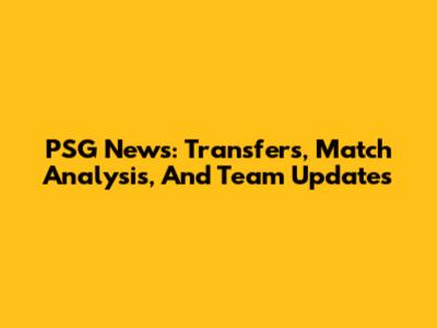 PSG News: Transfers, Match Analysis, And Team Updates