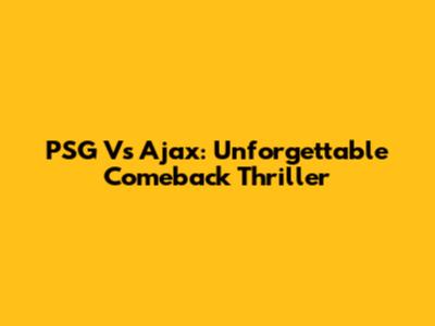 PSG Vs Ajax: Unforgettable Comeback Thriller