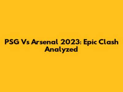 PSG Vs Arsenal 2023: Epic Clash Analyzed
