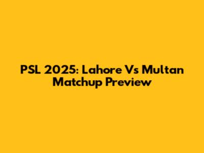 PSL 2025: Lahore Vs Multan Matchup Preview