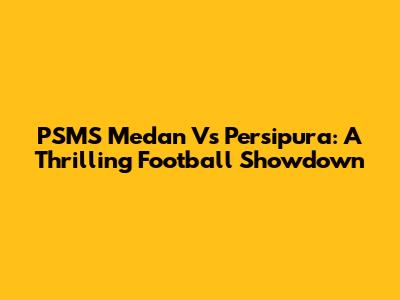 PSMS Medan Vs Persipura: A Thrilling Football Showdown