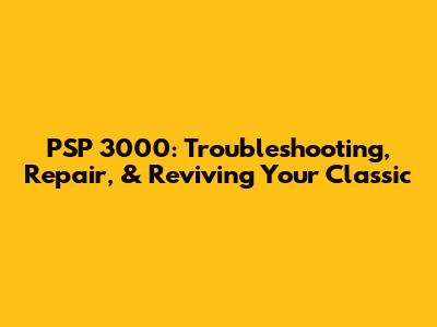 PSP 3000: Troubleshooting, Repair, & Reviving Your Classic