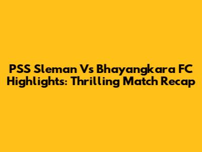 PSS Sleman Vs Bhayangkara FC Highlights: Thrilling Match Recap