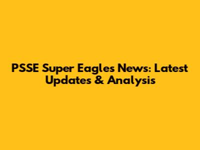 PSSE Super Eagles News: Latest Updates & Analysis