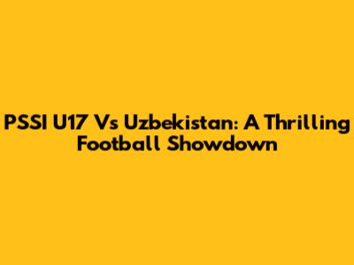 PSSI U17 Vs Uzbekistan: A Thrilling Football Showdown