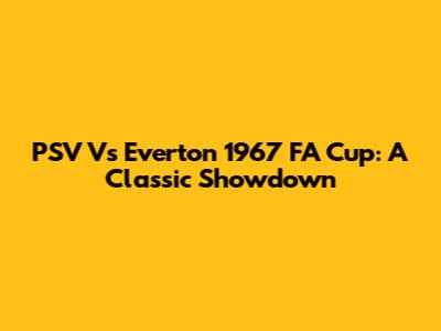 PSV Vs Everton 1967 FA Cup: A Classic Showdown