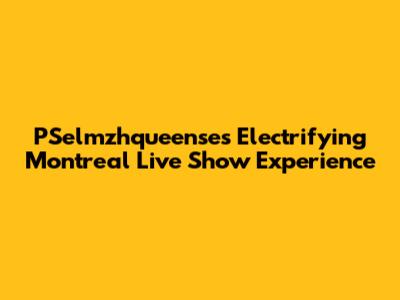 PSelmzhqueense's Electrifying Montreal Live Show Experience