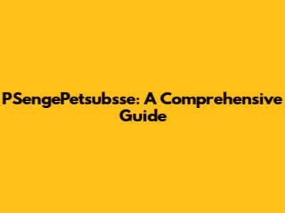 PSengePetsubsse: A Comprehensive Guide