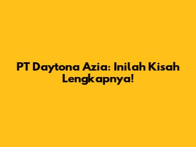 PT Daytona Azia: Inilah Kisah Lengkapnya!